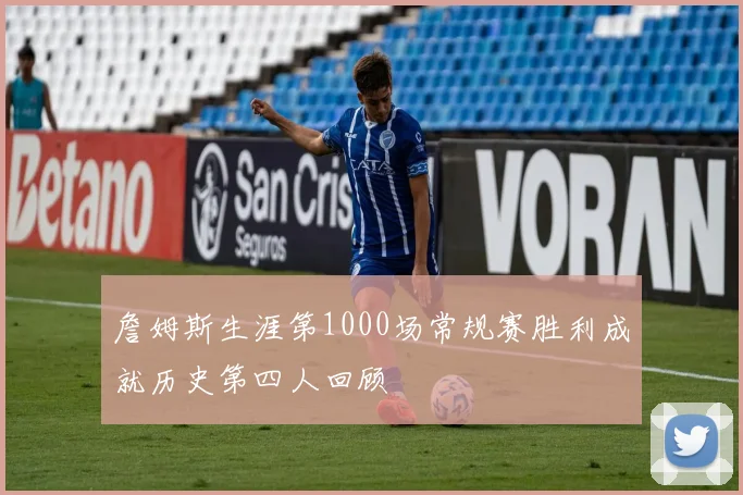 詹姆斯生涯第1000场常规赛胜利成就历史第四人回顾