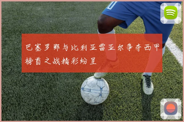 巴塞罗那与比利亚雷亚尔争夺西甲榜首之战精彩纷呈