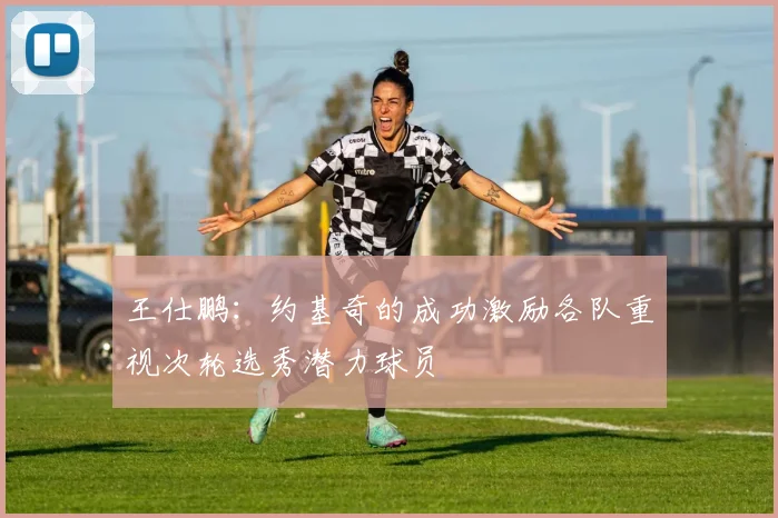 王仕鹏：约基奇的成功激励各队重视次轮选秀潜力球员