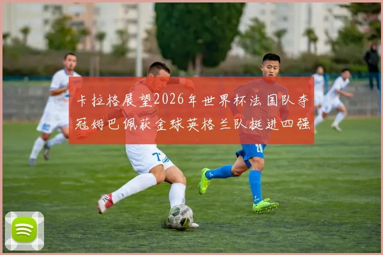 卡拉格展望2026年世界杯法国队夺冠姆巴佩获金球英格兰队挺进四强
