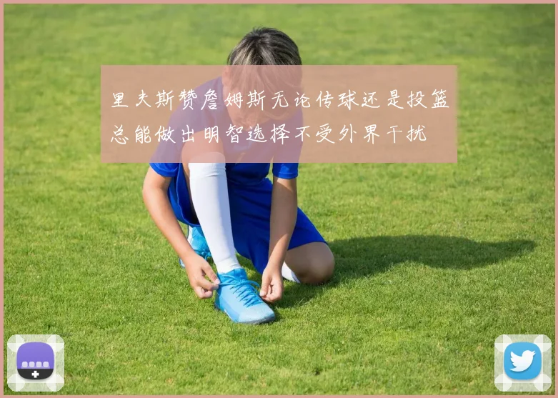 里夫斯赞詹姆斯无论传球还是投篮总能做出明智选择不受外界干扰