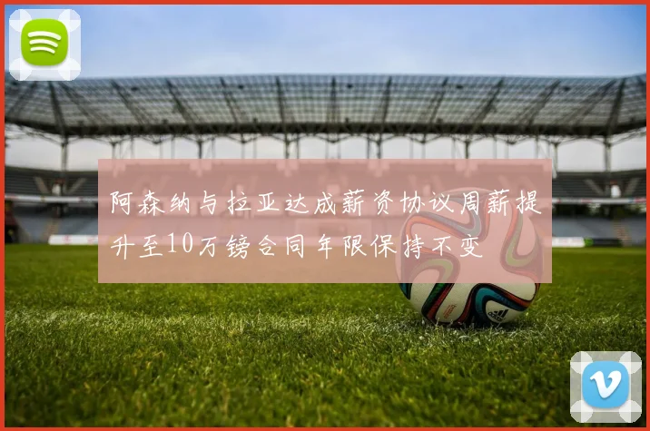阿森纳与拉亚达成薪资协议周薪提升至10万镑合同年限保持不变