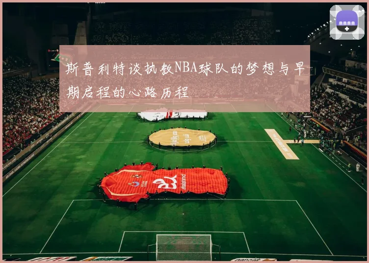 斯普利特谈执教NBA球队的梦想与早期启程的心路历程