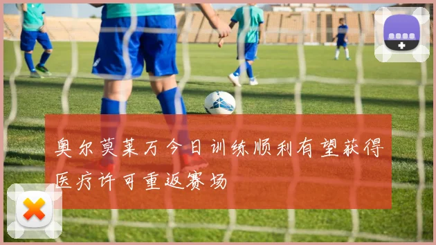 奥尔莫莱万今日训练顺利有望获得医疗许可重返赛场