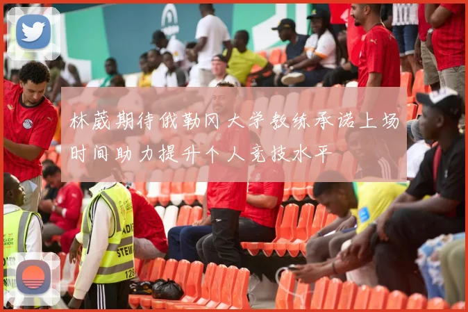 林葳期待俄勒冈大学教练承诺上场时间助力提升个人竞技水平