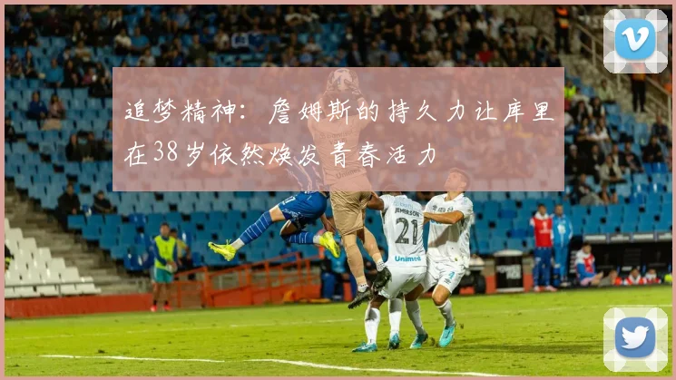 追梦精神：詹姆斯的持久力让库里在38岁依然焕发青春活力