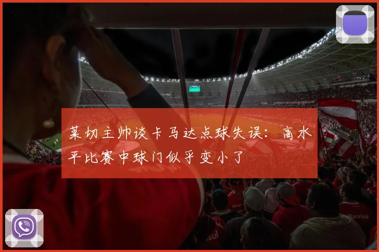 莱切主帅谈卡马达点球失误：高水平比赛中球门似乎变小了