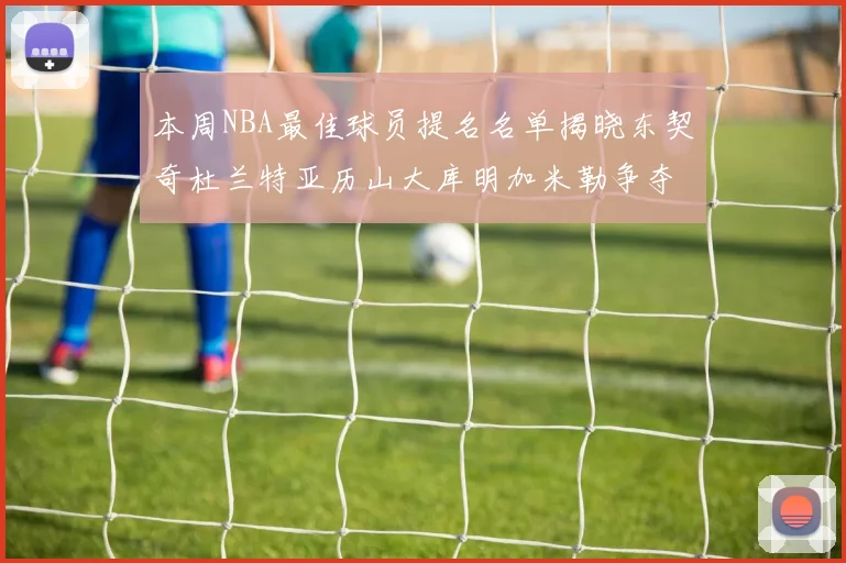 本周NBA最佳球员提名名单揭晓东契奇杜兰特亚历山大库明加米勒争夺荣誉