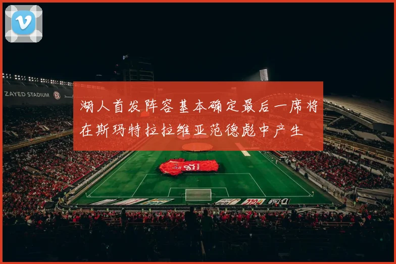 湖人首发阵容基本确定最后一席将在斯玛特拉拉维亚范德彪中产生