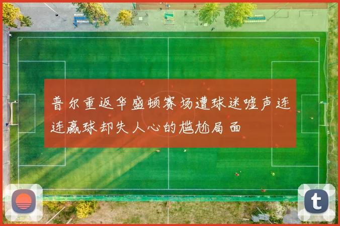 普尔重返华盛顿赛场遭球迷嘘声连连赢球却失人心的尴尬局面