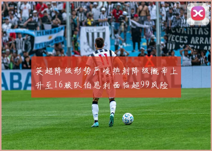 英超降级形势严峻热刺降级概率上升至16狼队伯恩利面临超99风险