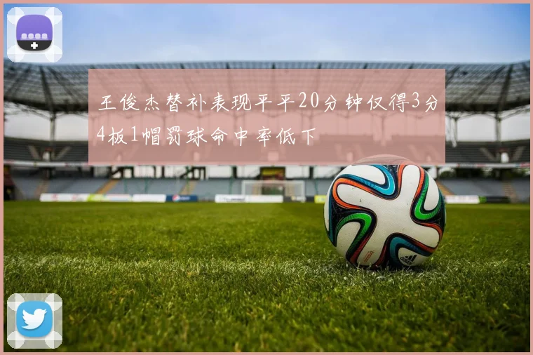 王俊杰替补表现平平20分钟仅得3分4板1帽罚球命中率低下
