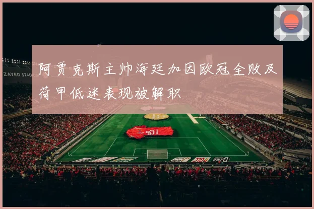 阿贾克斯主帅海廷加因欧冠全败及荷甲低迷表现被解职