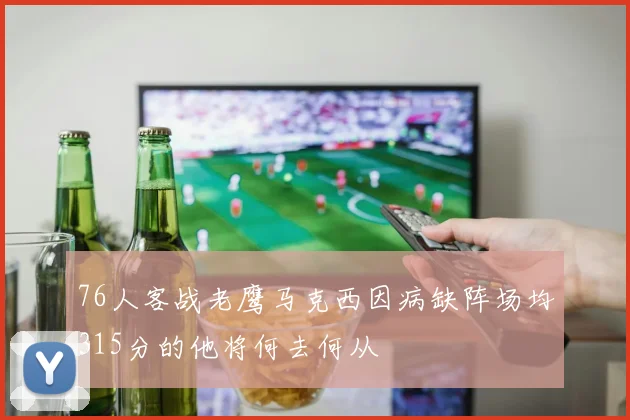 76人客战老鹰马克西因病缺阵场均315分的他将何去何从