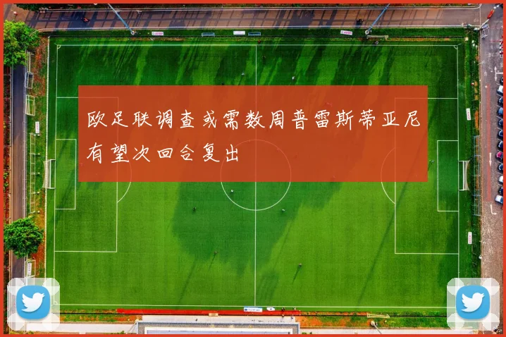 欧足联调查或需数周普雷斯蒂亚尼有望次回合复出