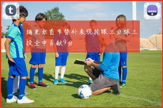 梅里尔首节替补表现抢眼三分球三投全中贡献9分