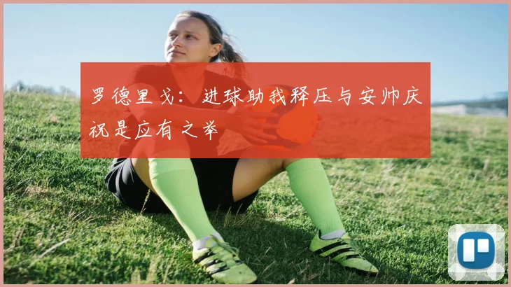 罗德里戈：进球助我释压与安帅庆祝是应有之举