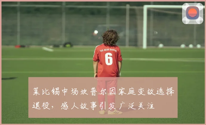 莱比锡中场坎普尔因家庭变故选择退役，感人故事引发广泛关注