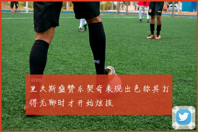 里夫斯盛赞东契奇表现出色称其打得无聊时才开始炫技