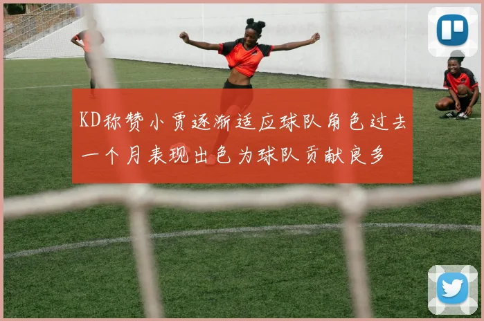 KD称赞小贾逐渐适应球队角色过去一个月表现出色为球队贡献良多