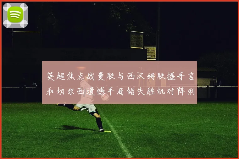 英超焦点战曼联与西汉姆联握手言和切尔西遗憾平局错失胜机对阵利兹联