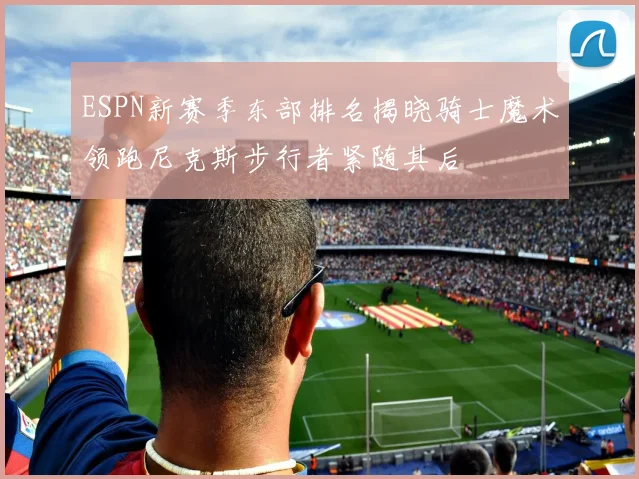 ESPN新赛季东部排名揭晓骑士魔术领跑尼克斯步行者紧随其后