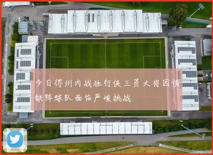 今日得州内战独行侠三员大将因伤缺阵球队面临严峻挑战