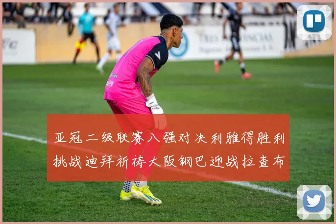 亚冠二级联赛八强对决利雅得胜利挑战迪拜祈祷大阪钢巴迎战拉查布里府
