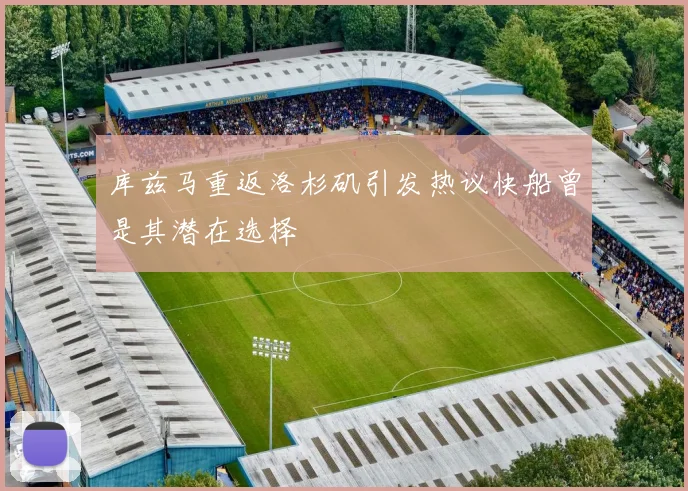 库兹马重返洛杉矶引发热议快船曾是其潜在选择