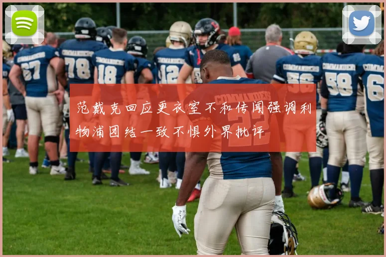 范戴克回应更衣室不和传闻强调利物浦团结一致不惧外界批评