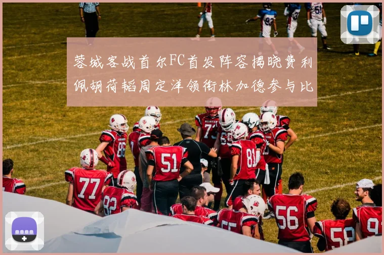 蓉城客战首尔FC首发阵容揭晓费利佩胡荷韬周定洋领衔林加德参与比赛