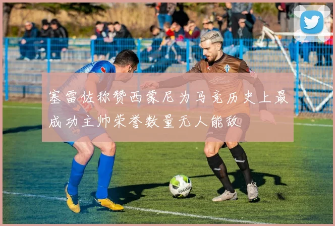 塞雷佐称赞西蒙尼为马竞历史上最成功主帅荣誉数量无人能敌
