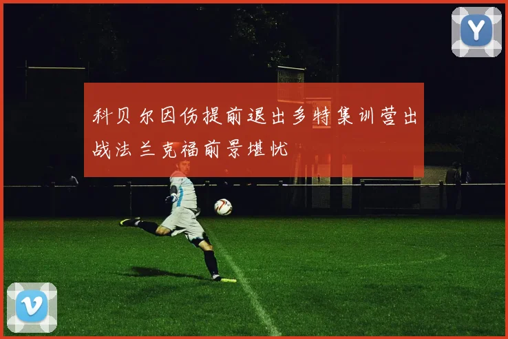 科贝尔因伤提前退出多特集训营出战法兰克福前景堪忧
