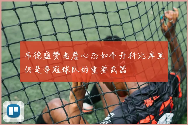 韦德盛赞老詹心态如乔丹科比库里仍是争冠球队的重要武器