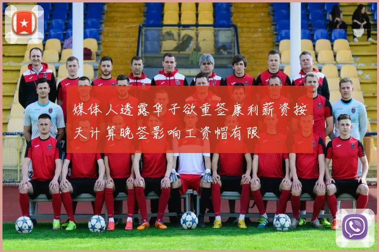 媒体人透露华子欲重签康利薪资按天计算晚签影响工资帽有限
