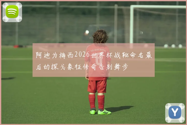 阿迪为梅西2026世界杯战靴命名最后的探戈象征传奇告别舞步